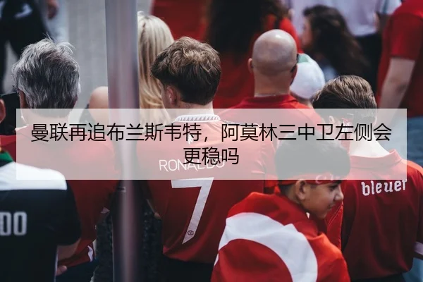曼联再追布兰斯韦特，阿莫林三中卫左侧会更稳吗