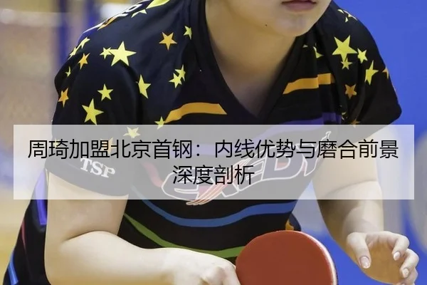 周琦加盟北京首钢：内线优势与磨合前景深度剖析