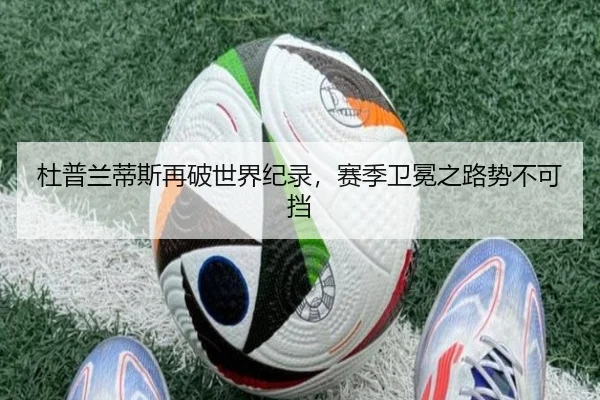杜普兰蒂斯再破世界纪录，赛季卫冕之路势不可挡