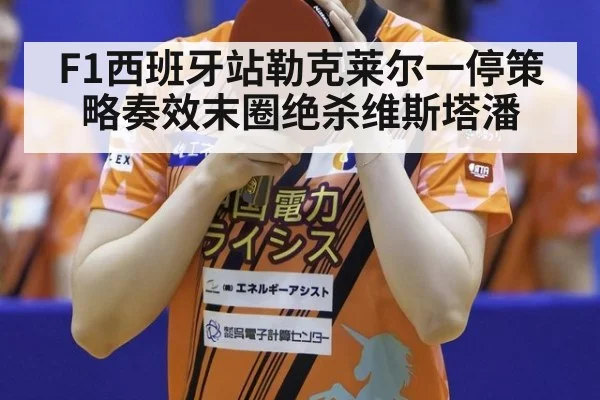 F1西班牙站勒克莱尔一停策略奏效末圈绝杀维斯塔潘