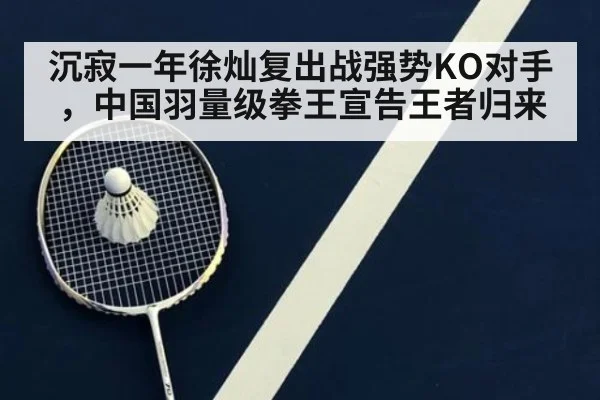 沉寂一年徐灿复出战强势KO对手，中国羽量级拳王宣告王者归来