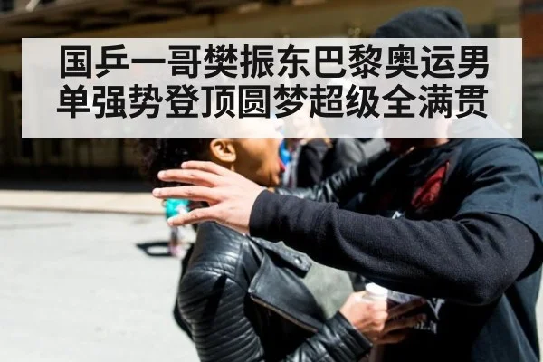 国乒一哥樊振东巴黎奥运男单强势登顶圆梦超级全满贯